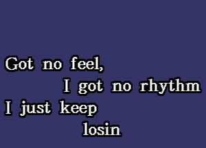 Got no f eel,

I got no rhythm
I just keep
losin