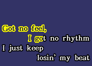 mm

)1 .t no rhythm
I just keep
losiIf my beat