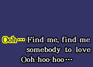 now Find me, find me
somebody to love
Ooh-hoo-h00m