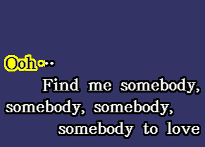 Ha
Find me somebody,
somebody, somebody,

somebody to love