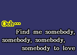 now
Find me somebody,
somebody, somebody,

somebody to love