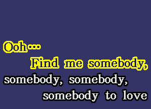 How

somebody, somebody,
somebody to love