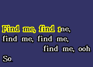 Hmme,

find me, find me,
find me, ooh

So