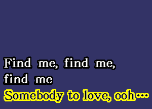 Find me, find me,
find me

mm oohooo