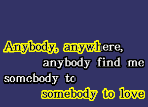 Were,

anybody find me
somebody to
in