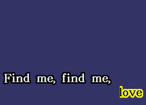 Find me, f ind me,