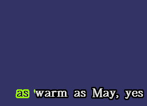 LEE) Warm as May, yes