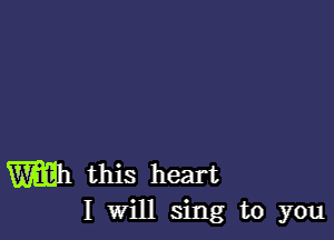 Will this heart
I Will sing to you