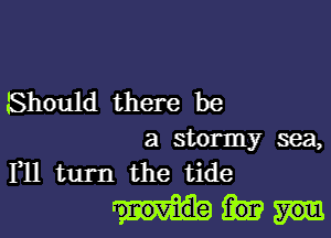 Should there be

a stormy sea,
Yll turn the tide