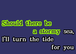 Should Em

ansea,

F11 turn the tide
for you