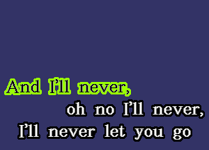 mm am
oh no 111 never,
F11 never let you go