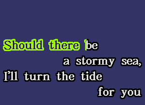 Should Ema be

a stormy sea,
F11 turn the tide
for you