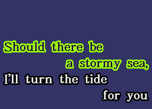 Should m

53 em,
F11 turn the tide

for you