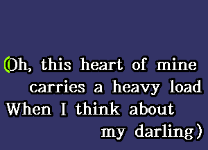 (Oh, this heart of mine

carries a heavy load
When I think about
my darling)