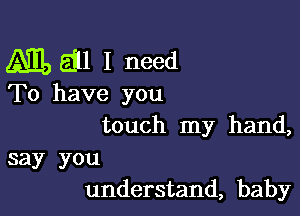 ML, gill I need

To have you

touch my hand,

say you
understand, baby