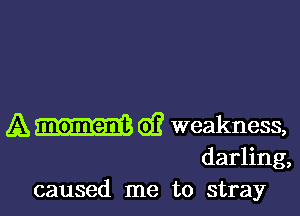 A Of? weakness,

darling,
caused me to stray