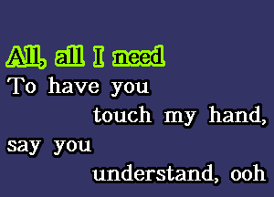 Manama

To have you

touch my hand,
say you
understand, ooh