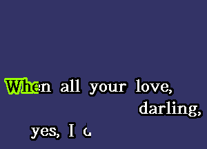 Wm all your love,
darling,

yes, I (.