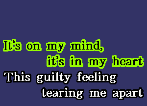 This guilty feeling
tearing me apart