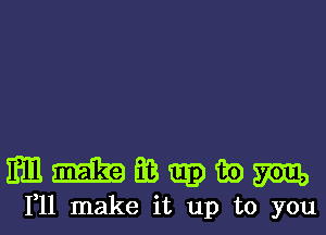 Em E3 E9 fie m
111 make it up to you