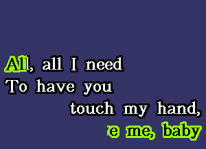 M, all I need

To have you
touch my hand,

th