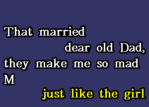 That married
dear old Dad,
they make me so mad

M
just like the girl