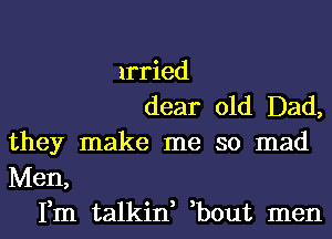 irried
dear old Dad,

they make me so mad

Men,

Fm talkin, ,bout men