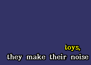 toys,
they make their noise