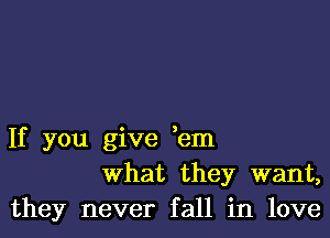 If you give yem
what they want,
they never fall in love