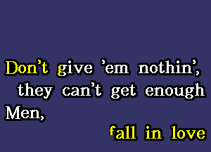 Don,t give ,em nothinZ

they cadt get enough

Men,
F all in love