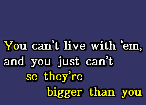 You can,t live with em,

and you just can,t
se thefre

bigger than you