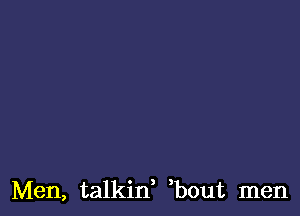 Men, talkin, bout men