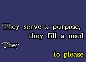 They serve a purpose,

they fill a need

They

to please