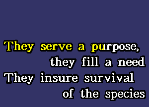 They serve a purpose,

they fill a need
They insure survival
of the species