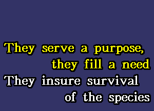 They serve a purpose,

they fill a need
They insure survival
of the species