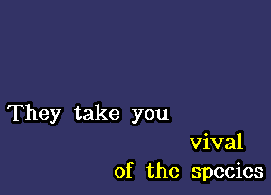 They take you

vival
of the species