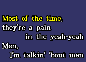 Most of the time,
thefre a pain

in the yeah-yeah
Men,
Fm talkin, bout men