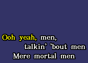 Ooh yeah, men,
talkid bout men
Mere mortal men