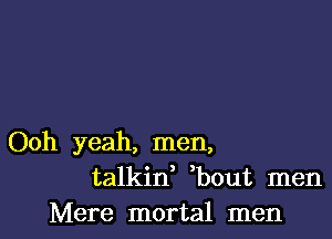 Ooh yeah, men,
talkid bout men
Mere mortal men