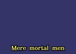 Mere mortal men