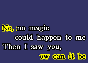 mg, no magic

could happen to me
Then I saw you,

w-Eziha