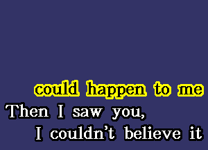 wwwm

Then I saw you,

I couldrft believe itl