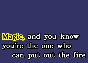 m and you know

you,re the one Who
can put out the fire