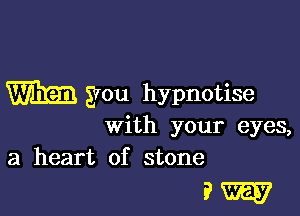 m gyou hypnotise

with your eyes,
a heart of stone

?W