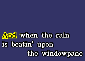 M When the rain
is beatid upon
the windowpane