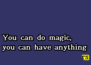 You can do magic,
you can have anything

f3