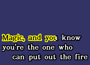 mm m m1 know

you re the one Who
can put out the fire