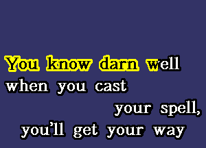 m 15mm dam T'E'ell

When you cast

your spell,
you ll get your way