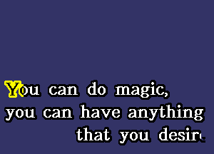 wm can do magic,
you can have anything
that you desiru