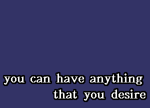 you can have anything
that you desire